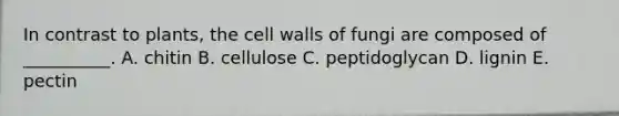 In contrast to plants, the cell walls of fungi are composed of __________. A. chitin B. cellulose C. peptidoglycan D. lignin E. pectin