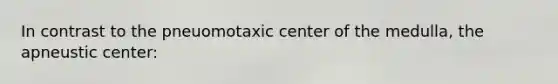 In contrast to the pneuomotaxic center of the medulla, the apneustic center: