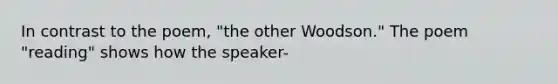 In contrast to the poem, "the other Woodson." The poem "reading" shows how the speaker-