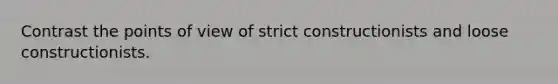 Contrast the points of view of strict constructionists and loose constructionists.