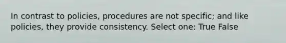 In contrast to policies, procedures are not specific; and like policies, they provide consistency. Select one: True False