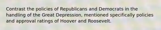 Contrast the policies of Republicans and Democrats in the handling of the Great Depression, mentioned specifically policies and approval ratings of Hoover and Roosevelt.