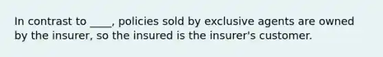 In contrast to ____, policies sold by exclusive agents are owned by the insurer, so the insured is the insurer's customer.