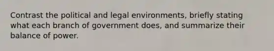 Contrast the political and legal environments, briefly stating what each branch of government does, and summarize their balance of power.