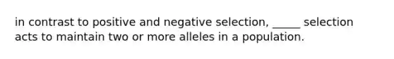 in contrast to positive and negative selection, _____ selection acts to maintain two or more alleles in a population.