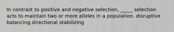 In contrast to positive and negative selection, _____ selection acts to maintain two or more alleles in a population. disruptive balancing directional stabilizing