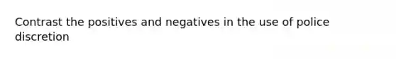 Contrast the positives and negatives in the use of police discretion