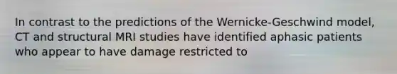 In contrast to the predictions of the Wernicke-Geschwind model, CT and structural MRI studies have identified aphasic patients who appear to have damage restricted to