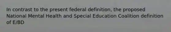 In contrast to the present federal definition, the proposed National Mental Health and Special Education Coalition definition of E/BD