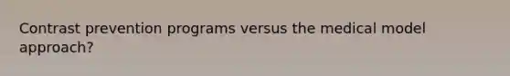 Contrast prevention programs versus the medical model approach?