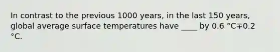 In contrast to the previous 1000 years, in the last 150 years, global average <a href='https://www.questionai.com/knowledge/kkV3ggZUFU-surface-temperature' class='anchor-knowledge'>surface temperature</a>s have ____ by 0.6 °C∓0.2 °C.