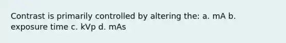 Contrast is primarily controlled by altering the: a. mA b. exposure time c. kVp d. mAs