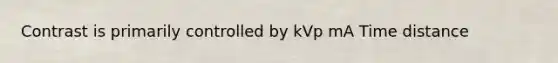 Contrast is primarily controlled by kVp mA Time distance