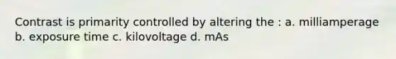 Contrast is primarity controlled by altering the : a. milliamperage b. exposure time c. kilovoltage d. mAs