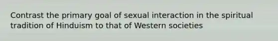 Contrast the primary goal of sexual interaction in the spiritual tradition of Hinduism to that of Western societies