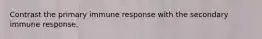 Contrast the primary immune response with the secondary immune response.