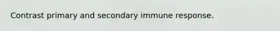 Contrast primary and secondary immune response.