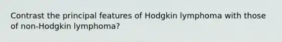 Contrast the principal features of Hodgkin lymphoma with those of non-Hodgkin lymphoma?