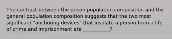 The contrast between the prison population composition and the general population composition suggests that the two most significant "anchoring devices" that insulate a person from a life of crime and imprisonment are ___________?