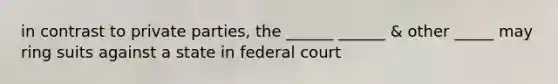 in contrast to private parties, the ______ ______ & other _____ may ring suits against a state in federal court