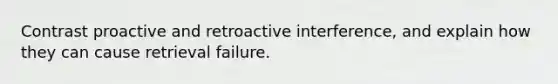 Contrast proactive and retroactive interference, and explain how they can cause retrieval failure.