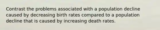 Contrast the problems associated with a population decline caused by decreasing birth rates compared to a population decline that is caused by increasing death rates.