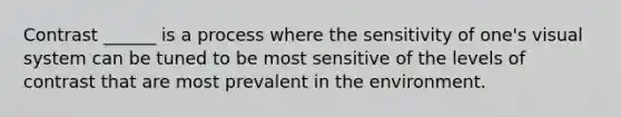 Contrast ______ is a process where the sensitivity of one's visual system can be tuned to be most sensitive of the levels of contrast that are most prevalent in the environment.