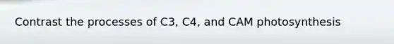 Contrast the processes of C3, C4, and CAM photosynthesis