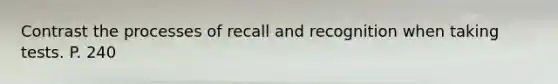 Contrast the processes of recall and recognition when taking tests. P. 240