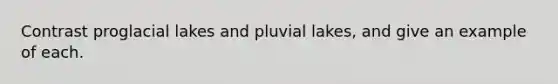 Contrast proglacial lakes and pluvial lakes, and give an example of each.