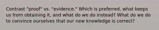 Contrast "proof" vs. "evidence." Which is preferred, what keeps us from obtaining it, and what do we do instead? What do we do to convince ourselves that our new knowledge is correct?