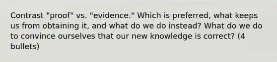 Contrast "proof" vs. "evidence." Which is preferred, what keeps us from obtaining it, and what do we do instead? What do we do to convince ourselves that our new knowledge is correct? (4 bullets)