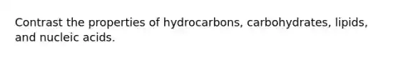 Contrast the properties of hydrocarbons, carbohydrates, lipids, and nucleic acids.