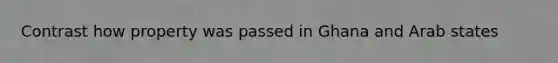 Contrast how property was passed in Ghana and Arab states
