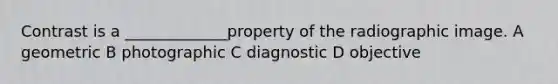 Contrast is a _____________property of the radiographic image. A geometric B photographic C diagnostic D objective