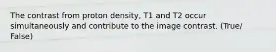 The contrast from proton density, T1 and T2 occur simultaneously and contribute to the image contrast. (True/ False)