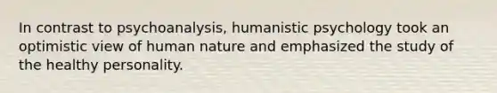 In contrast to psychoanalysis, humanistic psychology took an optimistic view of human nature and emphasized the study of the healthy personality.