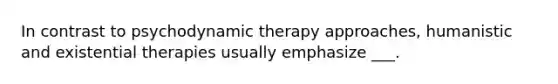 In contrast to psychodynamic therapy approaches, humanistic and existential therapies usually emphasize ___.