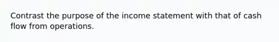 Contrast the purpose of the income statement with that of cash flow from operations.