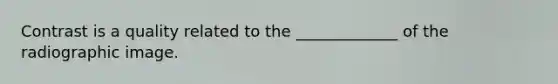 Contrast is a quality related to the _____________ of the radiographic image.