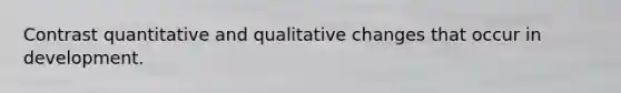 Contrast quantitative and qualitative changes that occur in development.