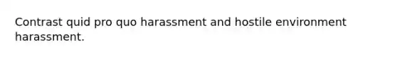 Contrast quid pro quo harassment and hostile environment harassment.