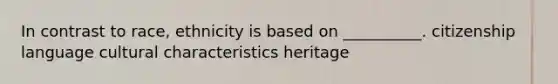 In contrast to race, ethnicity is based on __________. citizenship language cultural characteristics heritage