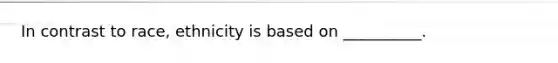 In contrast to race, ethnicity is based on __________.