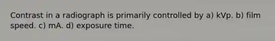 Contrast in a radiograph is primarily controlled by a) kVp. b) film speed. c) mA. d) exposure time.