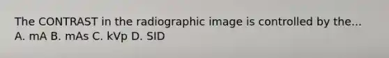 The CONTRAST in the radiographic image is controlled by the... A. mA B. mAs C. kVp D. SID