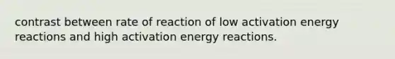 contrast between rate of reaction of low activation energy reactions and high activation energy reactions.