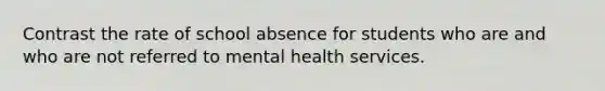 Contrast the rate of school absence for students who are and who are not referred to mental health services.