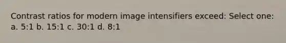 Contrast ratios for modern image intensifiers exceed: Select one: a. 5:1 b. 15:1 c. 30:1 d. 8:1