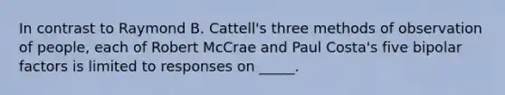 In contrast to Raymond B. Cattell's three methods of observation of people, each of Robert McCrae and Paul Costa's five bipolar factors is limited to responses on _____.